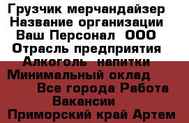 Грузчик-мерчандайзер › Название организации ­ Ваш Персонал, ООО › Отрасль предприятия ­ Алкоголь, напитки › Минимальный оклад ­ 17 000 - Все города Работа » Вакансии   . Приморский край,Артем г.